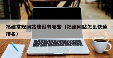 福建常规网站建设有哪些（福建网站怎么快速排名）
