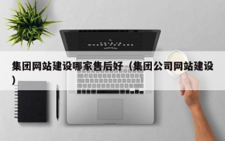 集团网站建设哪家售后好（集团公司网站建设）