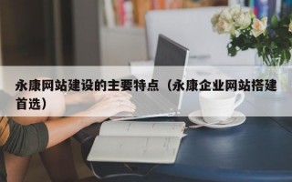 永康网站建设的主要特点（永康企业网站搭建首选）