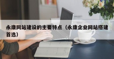 永康网站建设的主要特点（永康企业网站搭建首选）
