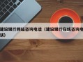 建设银行网站咨询电话（建设银行在线咨询电话）