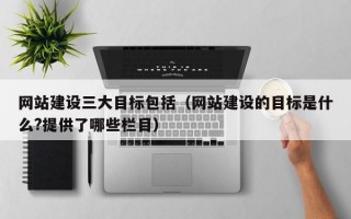网站建设三大目标包括（网站建设的目标是什么?提供了哪些栏目）