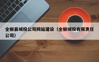 全椒县城投公司网站建设（全椒城投有限责任公司）