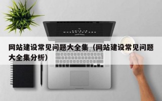 网站建设常见问题大全集（网站建设常见问题大全集分析）