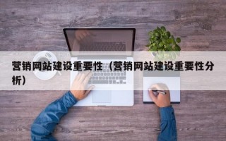 营销网站建设重要性（营销网站建设重要性分析）