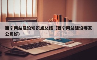 西宁网站建设知识点总结（西宁网站建设哪家公司好）