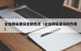 企业网站建设定制优点（企业网站建设的作用）