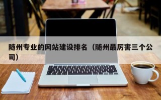 随州专业的网站建设排名（随州最厉害三个公司）