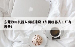 东莞沙田机器人网站建设（东莞机器人工厂有哪些）