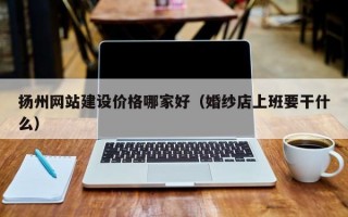 扬州网站建设价格哪家好（婚纱店上班要干什么）