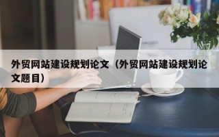 外贸网站建设规划论文（外贸网站建设规划论文题目）