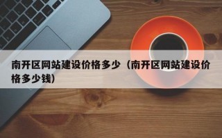 南开区网站建设价格多少（南开区网站建设价格多少钱）