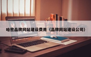 哈密品牌网站建设费用（品牌网站建设公司）