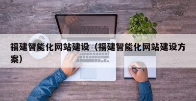福建智能化网站建设（福建智能化网站建设方案）