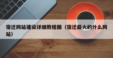 宿迁网站建设详细教程图（宿迁最火的什么网站）