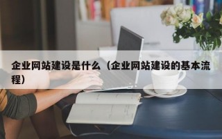 企业网站建设是什么（企业网站建设的基本流程）