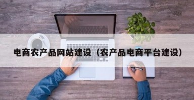 电商农产品网站建设（农产品电商平台建设）