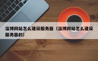 淄博网站怎么建设服务器（淄博网站怎么建设服务器的）