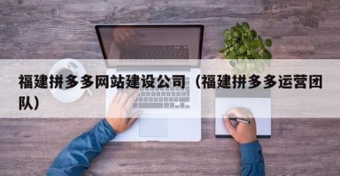 福建拼多多网站建设公司（福建拼多多运营团队）