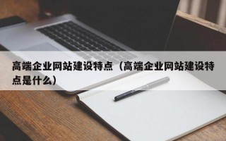 高端企业网站建设特点（高端企业网站建设特点是什么）