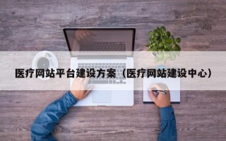 医疗网站平台建设方案（医疗网站建设中心）