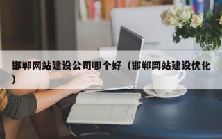 邯郸网站建设公司哪个好（邯郸网站建设优化）