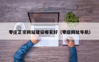枣庄正宗网站建设哪家好（枣庄网址导航）