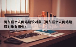 河东区个人网站建设对象（河东区个人网站建设对象有哪些）