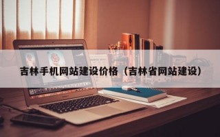 吉林手机网站建设价格（吉林省网站建设）