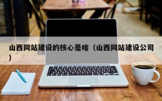 山西网站建设的核心是啥（山西网站建设公司）