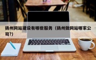 扬州网站建设有哪些服务（扬州做网站哪家公司?）