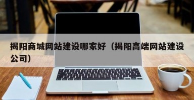 揭阳商城网站建设哪家好（揭阳高端网站建设公司）