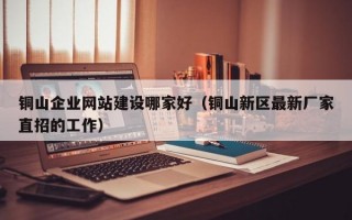 铜山企业网站建设哪家好（铜山新区最新厂家直招的工作）