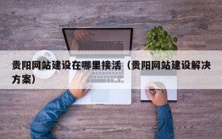 贵阳网站建设在哪里接活（贵阳网站建设解决方案）