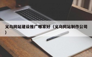 义乌网站建设推广哪家好（义乌网站制作公司）