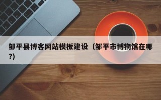 邹平县博客网站模板建设（邹平市博物馆在哪?）