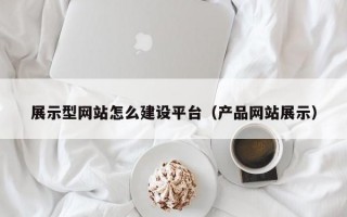 展示型网站怎么建设平台（产品网站展示）