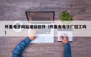 怀集电子网站建设软件（怀集有电子厂招工吗）