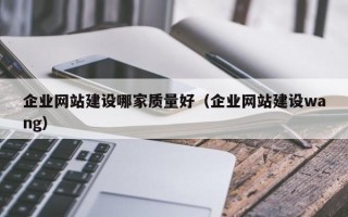 企业网站建设哪家质量好（企业网站建设wang）