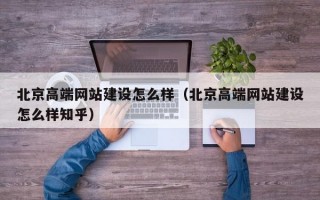 北京高端网站建设怎么样（北京高端网站建设怎么样知乎）