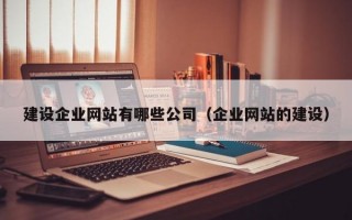 建设企业网站有哪些公司（企业网站的建设）