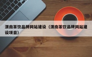 渭南茶饮品牌网站建设（渭南茶饮品牌网站建设项目）