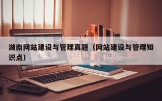 湖南网站建设与管理真题（网站建设与管理知识点）