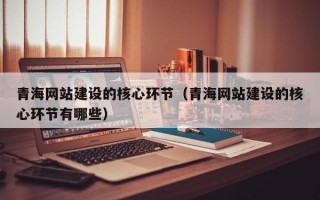 青海网站建设的核心环节（青海网站建设的核心环节有哪些）