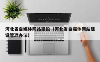 河北省自媒体网站建设（河北省自媒体网站建设管理办法）