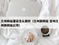 兰州网站建设怎么做好（兰州做网站 咨询兰州做网站公司）
