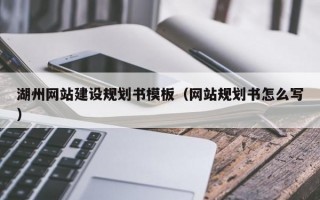湖州网站建设规划书模板（网站规划书怎么写）