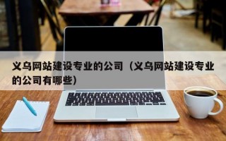 义乌网站建设专业的公司（义乌网站建设专业的公司有哪些）