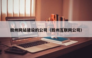 胶州网站建设的公司（胶州互联网公司）
