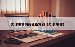 天津电商网站建设方案（天津 电商）